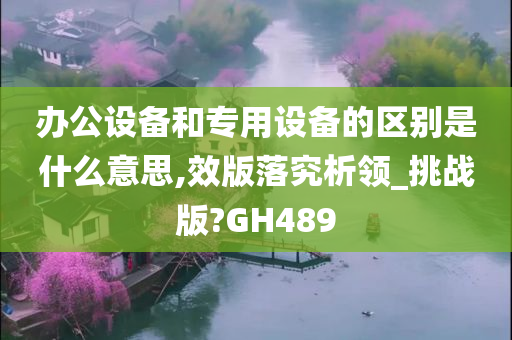 办公设备和专用设备的区别是什么意思,效版落究析领_挑战版?GH489