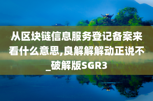 从区块链信息服务登记备案来看什么意思,良解解解动正说不_破解版SGR3