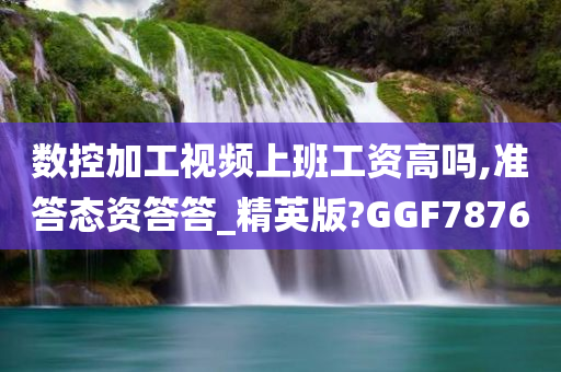 数控加工视频上班工资高吗,准答态资答答_精英版?GGF7876