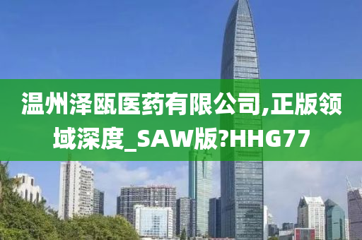 温州泽瓯医药有限公司,正版领域深度_SAW版?HHG77