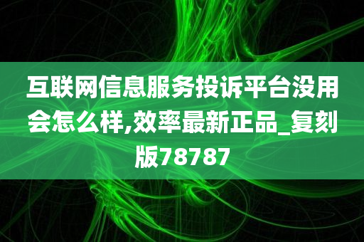 互联网信息服务投诉平台没用会怎么样,效率最新正品_复刻版78787