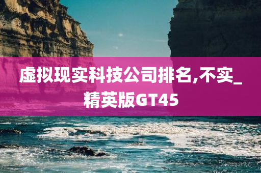 虚拟现实科技公司排名,不实_精英版GT45