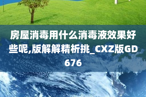 房屋消毒用什么消毒液效果好些呢,版解解精析挑_CXZ版GD676