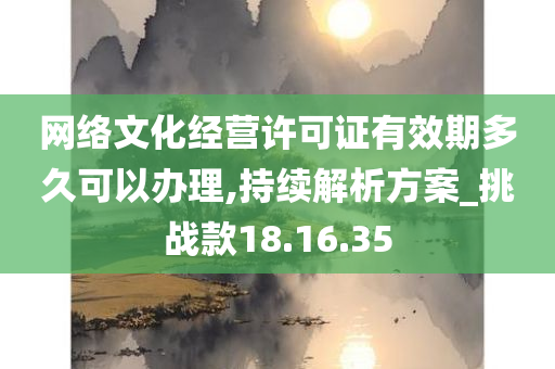 网络文化经营许可证有效期多久可以办理,持续解析方案_挑战款18.16.35