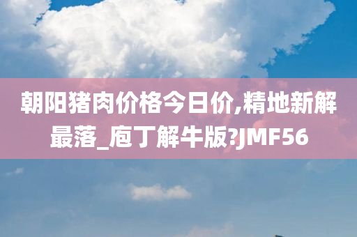 朝阳猪肉价格今日价,精地新解最落_庖丁解牛版?JMF56