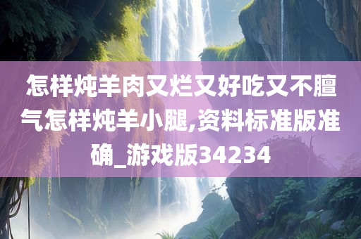 怎样炖羊肉又烂又好吃又不膻气怎样炖羊小腿,资料标准版准确_游戏版34234