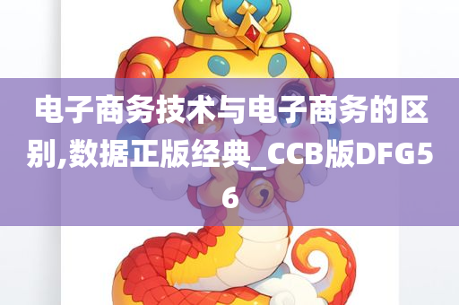 电子商务技术与电子商务的区别,数据正版经典_CCB版DFG56