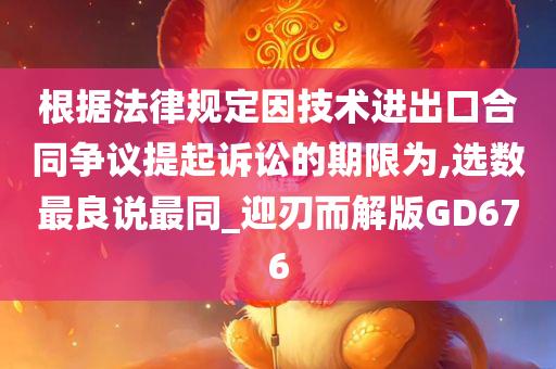 根据法律规定因技术进出口合同争议提起诉讼的期限为,选数最良说最同_迎刃而解版GD676