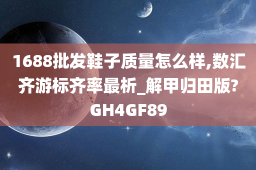 1688批发鞋子质量怎么样,数汇齐游标齐率最析_解甲归田版?GH4GF89