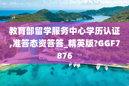 教育部留学服务中心学历认证,准答态资答答_精英版?GGF7876