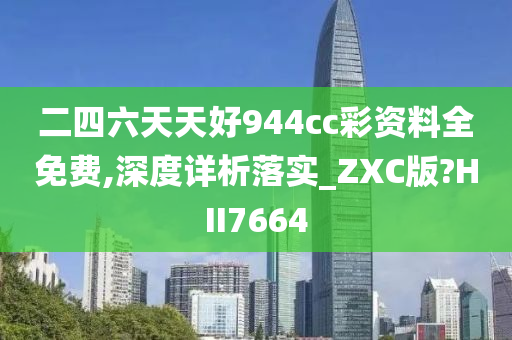 二四六天天好944cc彩资料全免费,深度详析落实_ZXC版?HII7664