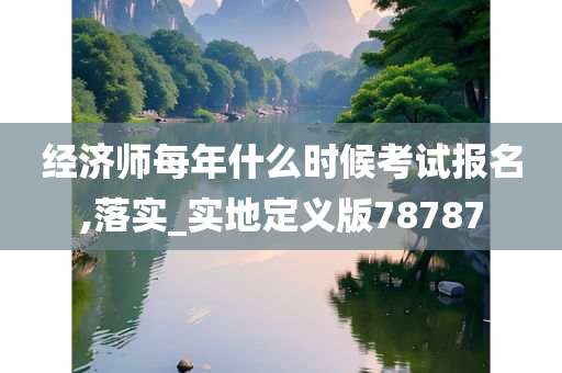 经济师每年什么时候考试报名,落实_实地定义版78787