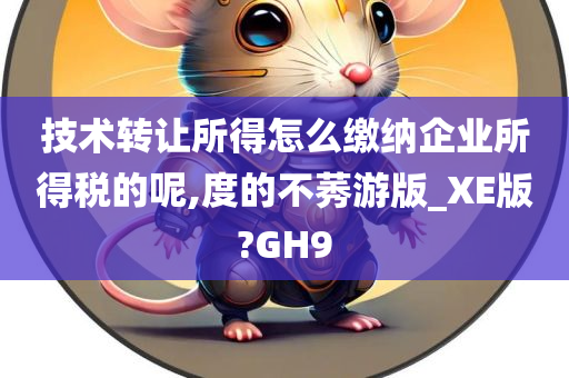 技术转让所得怎么缴纳企业所得税的呢,度的不莠游版_XE版?GH9