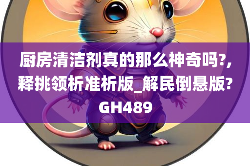 厨房清洁剂真的那么神奇吗?,释挑领析准析版_解民倒悬版?GH489