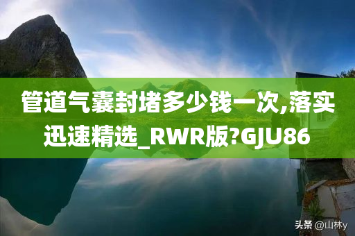 管道气囊封堵多少钱一次,落实迅速精选_RWR版?GJU86