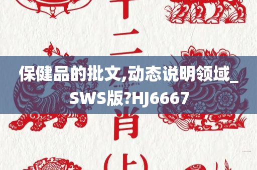 保健品的批文,动态说明领域_SWS版?HJ6667