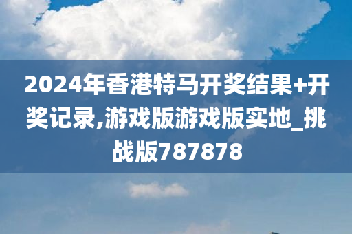 2024年香港特马开奖结果+开奖记录,游戏版游戏版实地_挑战版787878