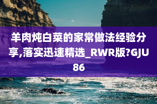 羊肉炖白菜的家常做法经验分享,落实迅速精选_RWR版?GJU86