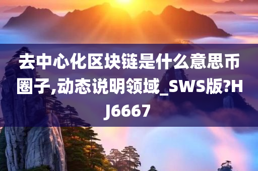 去中心化区块链是什么意思币圈子,动态说明领域_SWS版?HJ6667