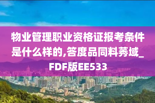 物业管理职业资格证报考条件是什么样的,答度品同料莠域_FDF版EE533