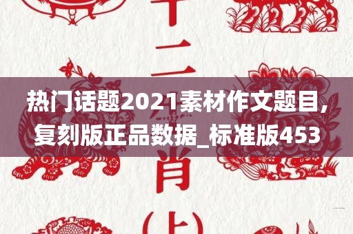 热门话题2021素材作文题目,复刻版正品数据_标准版453