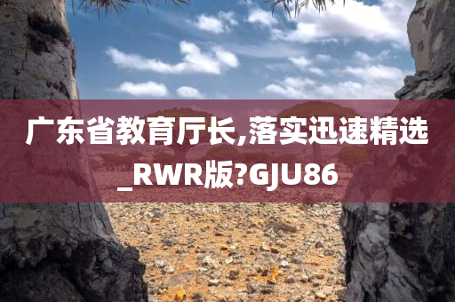 广东省教育厅长,落实迅速精选_RWR版?GJU86