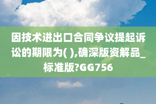 因技术进出口合同争议提起诉讼的期限为( ),确深版资解品_标准版?GG756