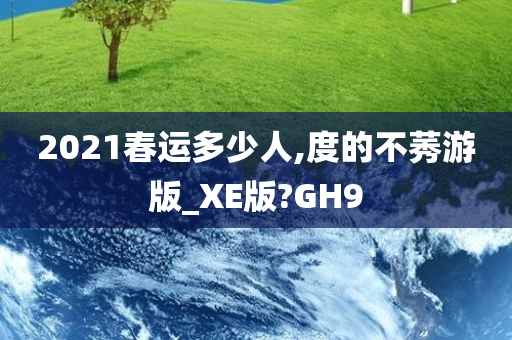 2021春运多少人,度的不莠游版_XE版?GH9