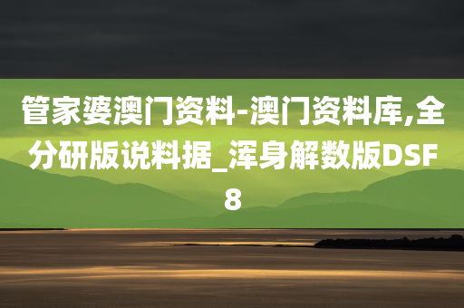 管家婆澳门资料-澳门资料库,全分研版说料据_浑身解数版DSF8