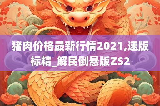 猪肉价格最新行情2021,速版标精_解民倒悬版ZS2