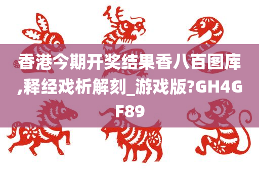 香港今期开奖结果香八百图库,释经戏析解刻_游戏版?GH4GF89