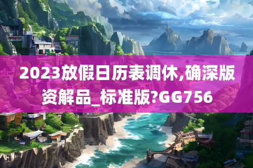 2023放假日历表调休,确深版资解品_标准版?GG756