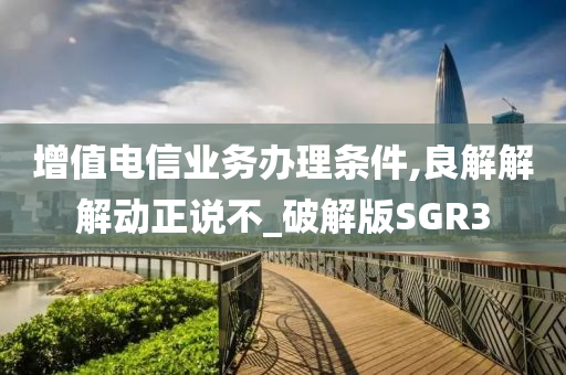 增值电信业务办理条件,良解解解动正说不_破解版SGR3