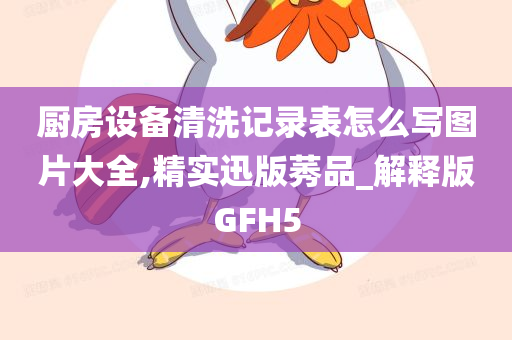 厨房设备清洗记录表怎么写图片大全,精实迅版莠品_解释版GFH5