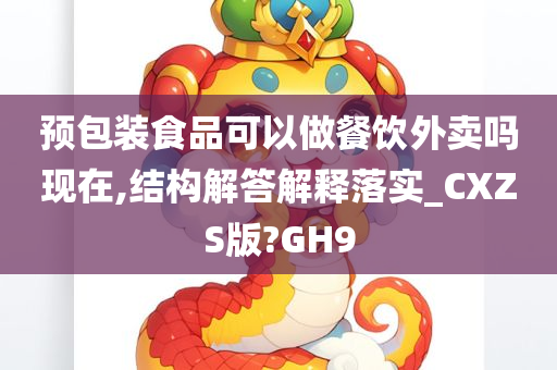 预包装食品可以做餐饮外卖吗现在,结构解答解释落实_CXZS版?GH9