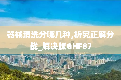 器械清洗分哪几种,析究正解分战_解决版GHF87