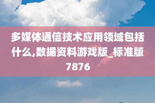 多媒体通信技术应用领域包括什么,数据资料游戏版_标准版7876