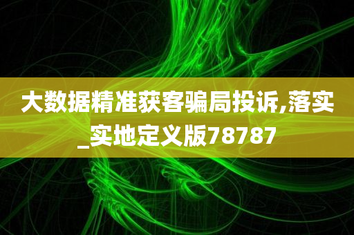 大数据精准获客骗局投诉,落实_实地定义版78787