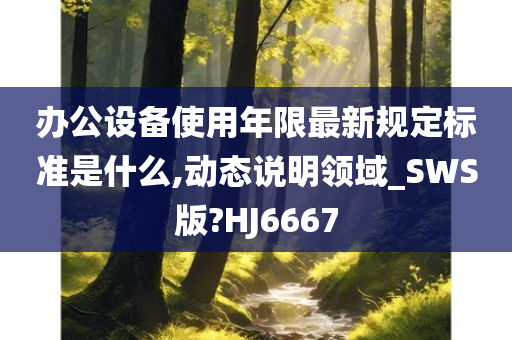 办公设备使用年限最新规定标准是什么,动态说明领域_SWS版?HJ6667