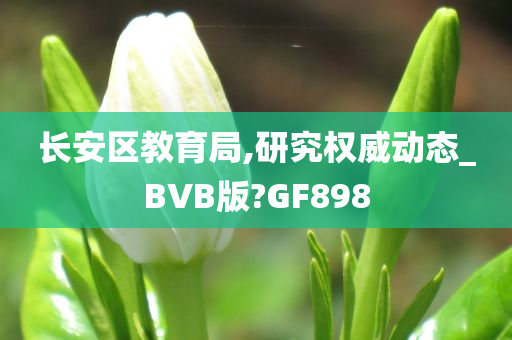 长安区教育局,研究权威动态_BVB版?GF898