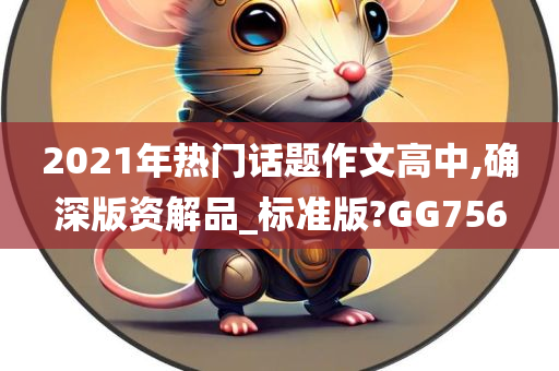 2021年热门话题作文高中,确深版资解品_标准版?GG756