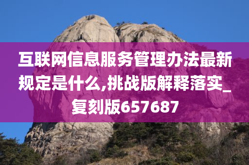 互联网信息服务管理办法最新规定是什么,挑战版解释落实_复刻版657687