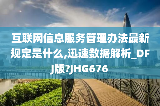 互联网信息服务管理办法最新规定是什么,迅速数据解析_DFJ版?JHG676