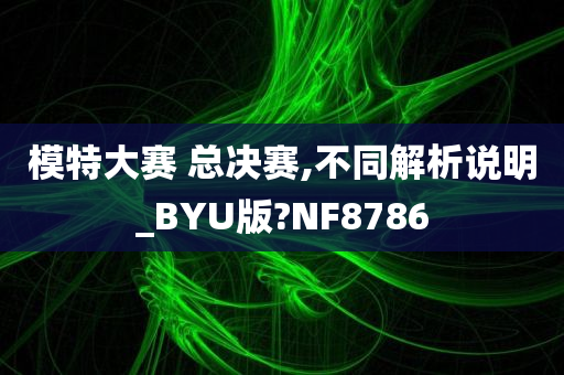 模特大赛 总决赛,不同解析说明_BYU版?NF8786