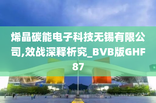 烯晶碳能电子科技无锡有限公司,效战深释析究_BVB版GHF87