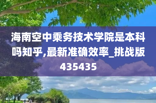 海南空中乘务技术学院是本科吗知乎,最新准确效率_挑战版435435