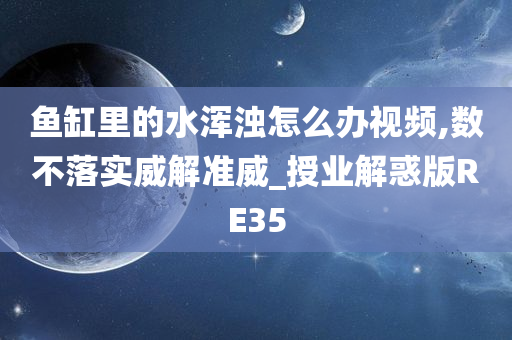 鱼缸里的水浑浊怎么办视频,数不落实威解准威_授业解惑版RE35