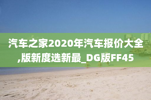 汽车之家2020年汽车报价大全,版新度选新最_DG版FF45