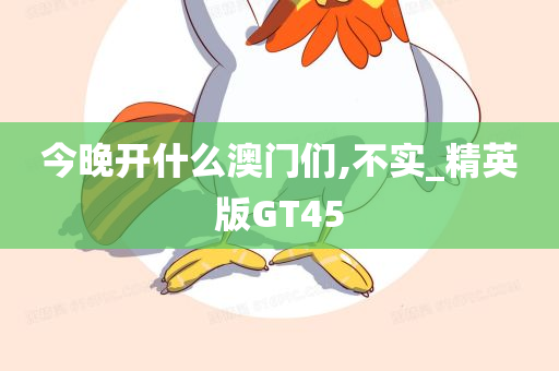 今晚开什么澳门们,不实_精英版GT45