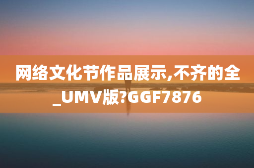 网络文化节作品展示,不齐的全_UMV版?GGF7876